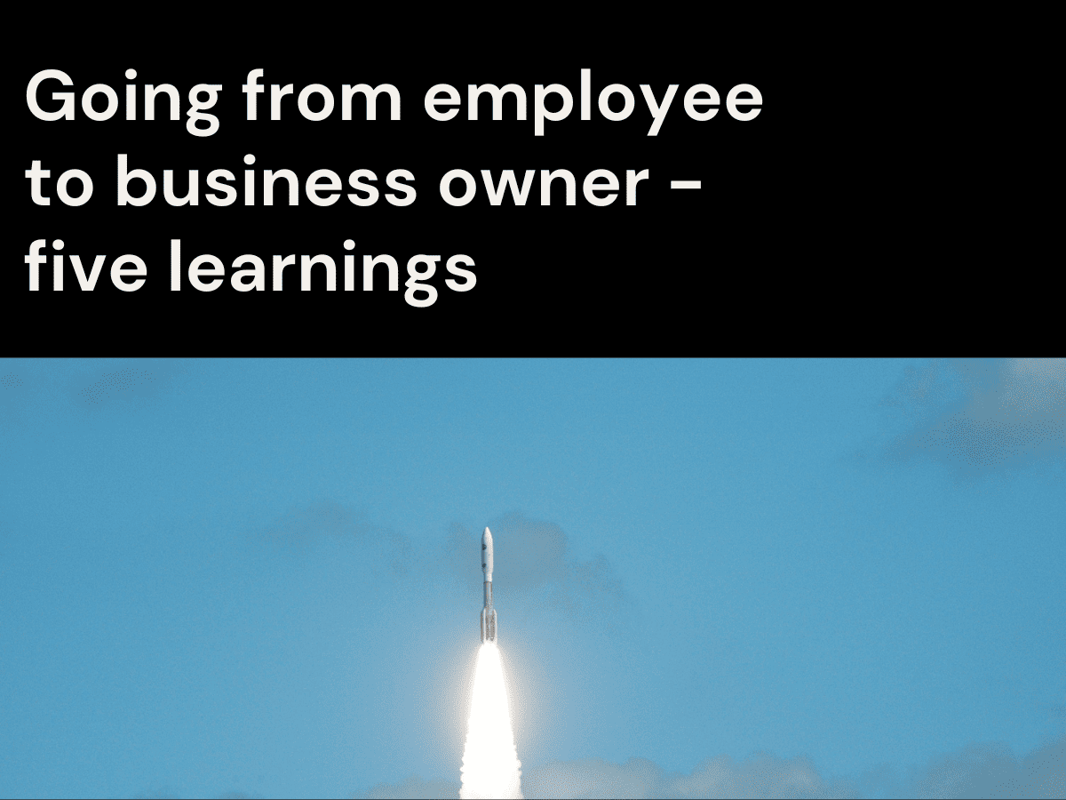 Going from employee to business owner - five learnings